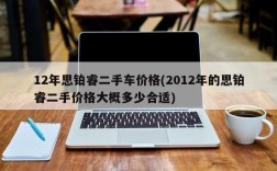 12年思铂睿二手车价格(2012年的思铂睿二手价格大概多少合适)