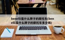 benelli是什么牌子的摩托车(benelli是什么牌子的摩托车多少钱)