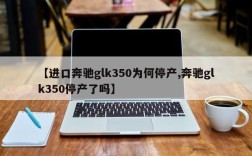 【进口奔驰glk350为何停产,奔驰glk350停产了吗】