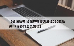 【长城哈弗h7保养归零方法,2020款哈弗h7保养灯怎么复位】