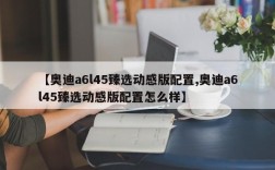 【奥迪a6l45臻选动感版配置,奥迪a6l45臻选动感版配置怎么样】