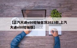【上汽大通v80短轴低顶2023款,上汽大通v80短轴版】