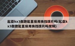 起亚kx3傲跑能直接用换挡拨片吗(起亚kx3傲跑能直接用换挡拨片吗视频)