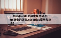 【cs55plus自动尊贵和cs55plus尊贵的区别,cs55plus豪华和尊贵】