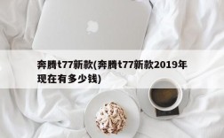 奔腾t77新款(奔腾t77新款2019年现在有多少钱)