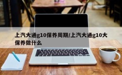 上汽大通g10保养周期/上汽大通g10大保养做什么