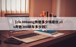 【cls300amg奔驰多少钱报价,cls奔驰300轿车多少钱】
