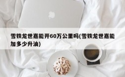 雪铁龙世嘉能开60万公里吗(雪铁龙世嘉能加多少升油)
