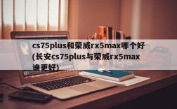 cs75plus和荣威rx5max哪个好(长安cs75plus与荣威rx5max谁更好)