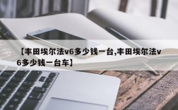 【丰田埃尔法v6多少钱一台,丰田埃尔法v6多少钱一台车】