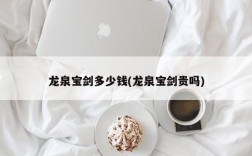 龙泉宝剑多少钱(龙泉宝剑贵吗)
