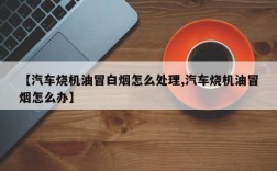 【汽车烧机油冒白烟怎么处理,汽车烧机油冒烟怎么办】