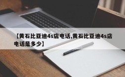 【黄石比亚迪4s店电话,黄石比亚迪4s店电话是多少】
