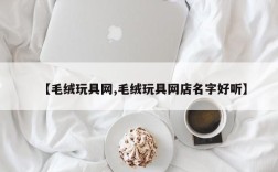 【毛绒玩具网,毛绒玩具网店名字好听】